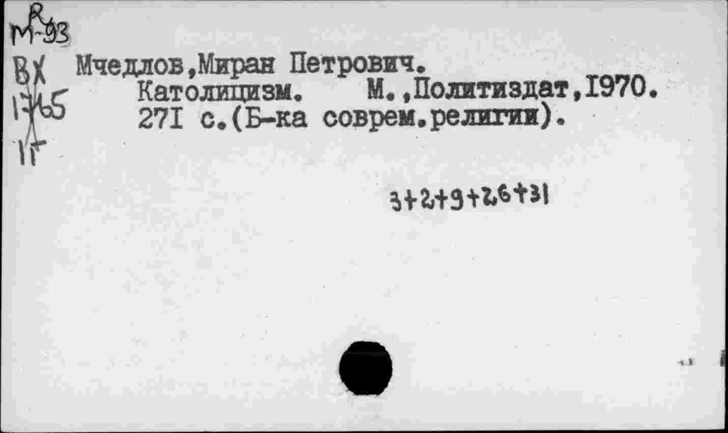 ﻿Мчедлов,Миран Петрович. Католицизм.	М., Политиздат, 1970•
271 с.(Б-ка соврем.религии).
